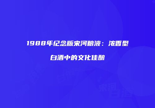 1988年纪念版宋河粮液：浓香型白酒中的文化佳酿