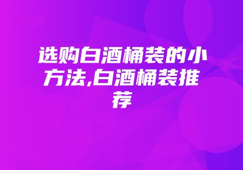选购白酒桶装的小方法,白酒桶装推荐