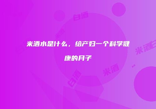 米酒水是什么，给产妇一个科学健康的月子
