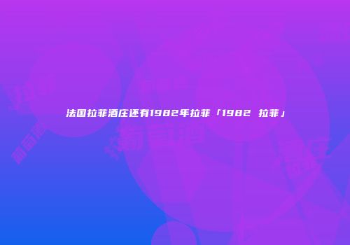 法国拉菲酒庄还有1982年拉菲「1982 拉菲」