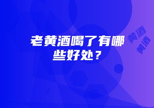 老黄酒喝了有哪些好处？