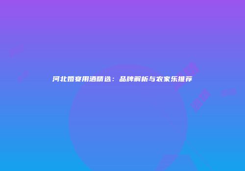 河北婚宴用酒精选：品牌解析与农家乐推荐
