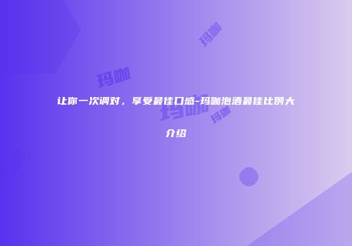 让你一次调对，享受最佳口感-玛咖泡酒最佳比例大介绍