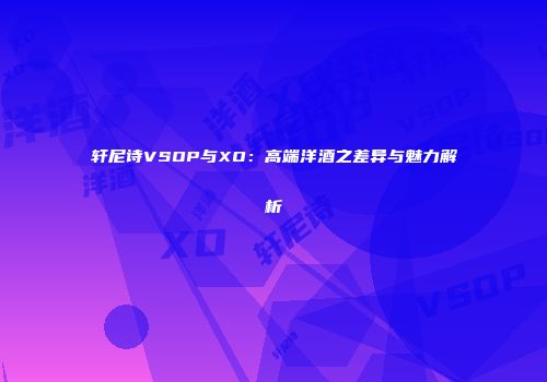 轩尼诗VSOP与XO：高端洋酒之差异与魅力解析