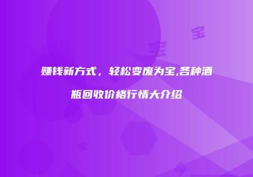 赚钱新方式，轻松变废为宝,各种酒瓶回收价格行情大介绍