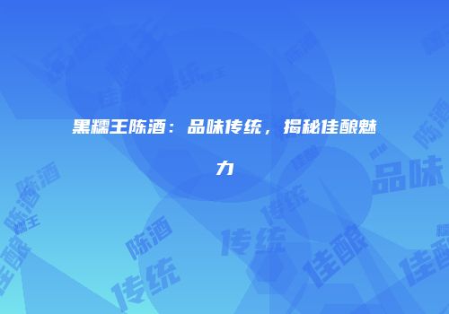 黑糯王陈酒：品味传统，揭秘佳酿魅力