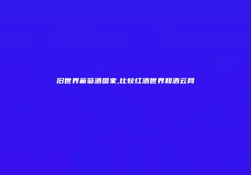 旧世界葡萄酒国家,比较红酒世界和酒云网