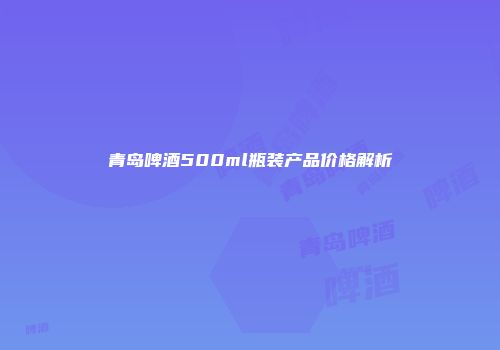 青岛啤酒500ml瓶装产品价格解析