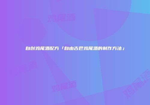 自创鸡尾酒配方「自由古巴鸡尾酒的制作方法」