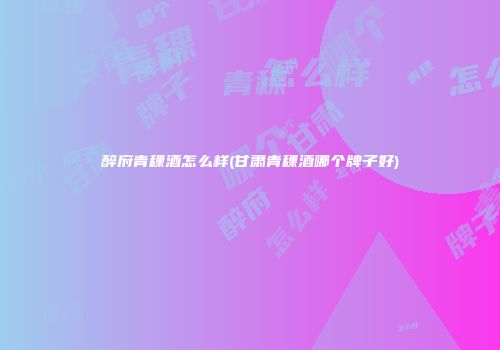 醉府青稞酒怎么样(甘肃青稞酒哪个牌子好)