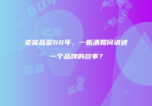 老窖品鉴60年，一瓶酒如何讲述一个品牌的故事？