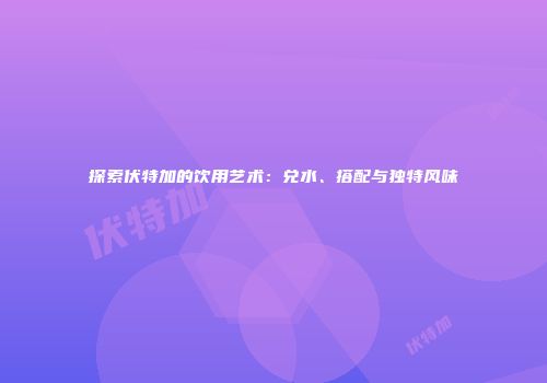 探索伏特加的饮用艺术：兑水、搭配与独特风味