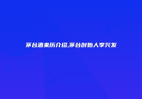 茅台酒来历介绍,茅台创始人李兴发