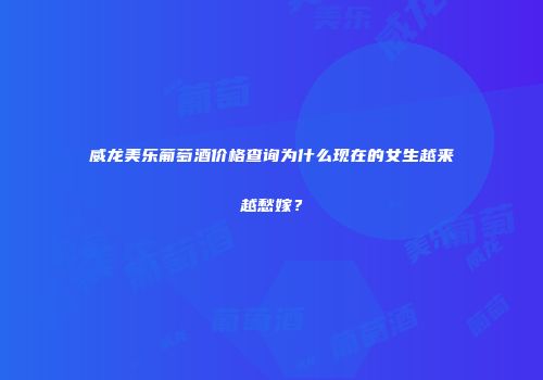 威龙美乐葡萄酒价格查询为什么现在的女生越来越愁嫁？