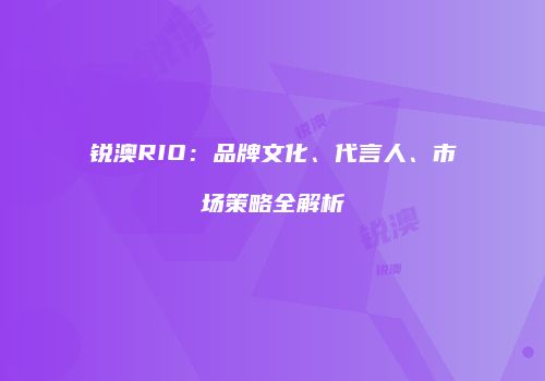 锐澳RIO：品牌文化、代言人、市场策略全解析