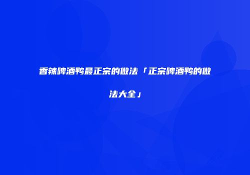 香辣啤酒鸭最正宗的做法「正宗啤酒鸭的做法大全」