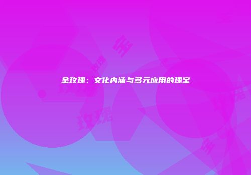 金玫瑰：文化内涵与多元应用的瑰宝