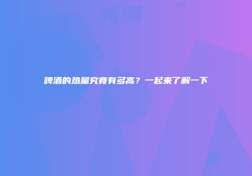 啤酒的热量究竟有多高？一起来了解一下