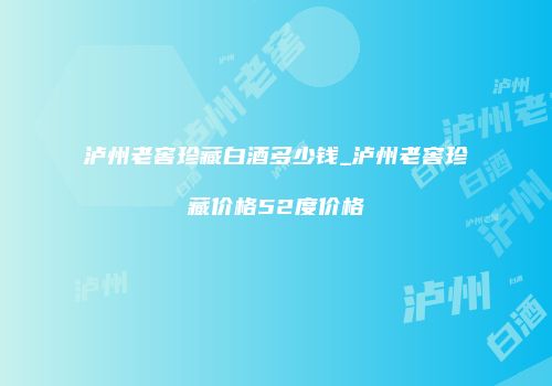泸州老窖珍藏白酒多少钱_泸州老窖珍藏价格52度价格