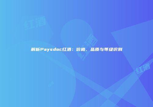 解析Paysdoc红酒：价格、品质与等级识别