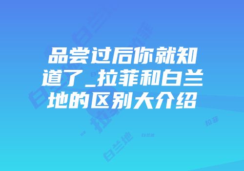 品尝过后你就知道了_拉菲和白兰地的区别大介绍
