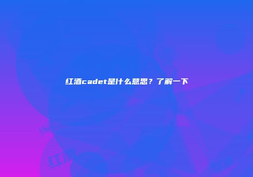 红酒cadet是什么意思？了解一下