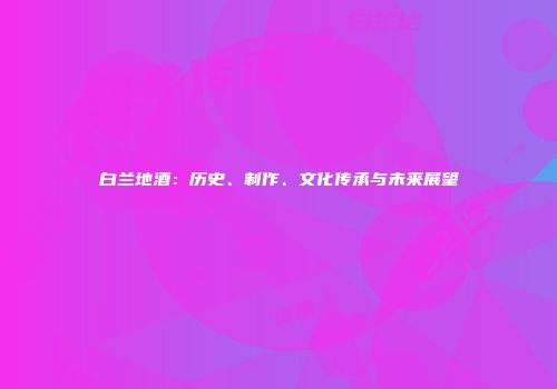 白兰地酒：历史、制作、文化传承与未来展望