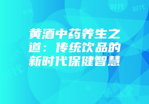 黄酒中药养生之道：传统饮品的新时代保健智慧