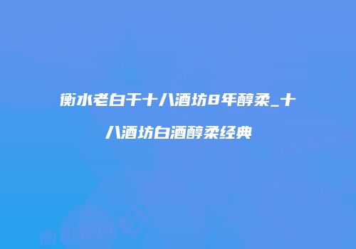 衡水老白干十八酒坊8年醇柔_十八酒坊白酒醇柔经典