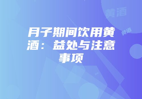 月子期间饮用黄酒：益处与注意事项