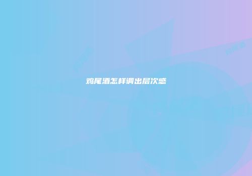 鸡尾酒怎样调出层次感