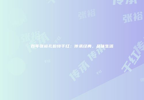 百年张裕孔伯特干红：传承经典，品味生活