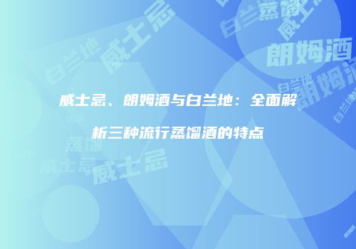威士忌、朗姆酒与白兰地：全面解析三种流行蒸馏酒的特点