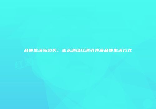 品质生活新趋势：志太酒场红酒引领高品质生活方式
