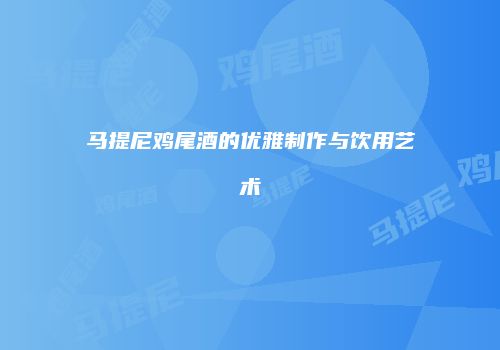 马提尼鸡尾酒的优雅制作与饮用艺术