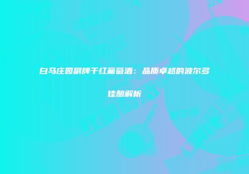 白马庄园副牌干红葡萄酒：品质卓越的波尔多佳酿解析