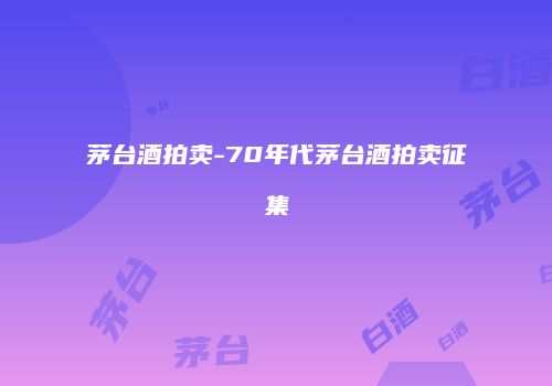 茅台酒拍卖-70年代茅台酒拍卖征集
