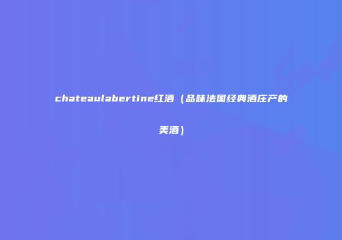 chateaulabertine红酒（品味法国经典酒庄产的美酒）