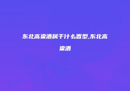 东北高粱酒属于什么香型,东北高粱酒