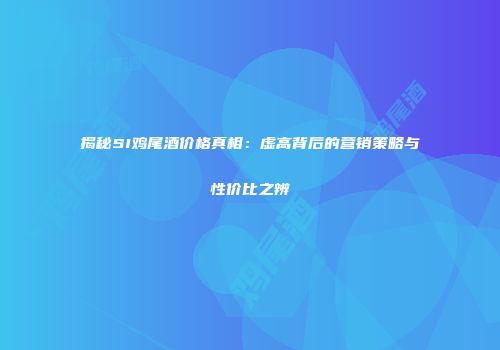 揭秘SI鸡尾酒价格真相：虚高背后的营销策略与性价比之辨