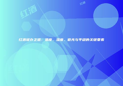 红酒储存之道：温度、湿度、避光与平稳的关键要素