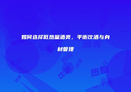 如何选择低热量酒类，平衡饮酒与身材管理