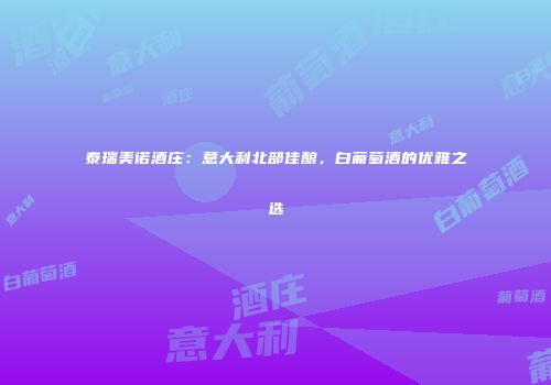 泰瑞美诺酒庄：意大利北部佳酿，白葡萄酒的优雅之选