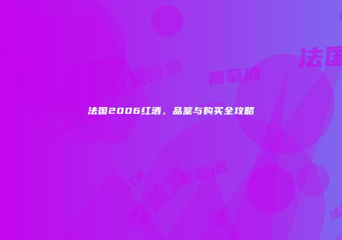 法国2006红酒，品鉴与购买全攻略