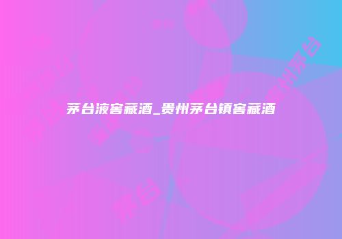 茅台液窖藏酒_贵州茅台镇窖藏酒