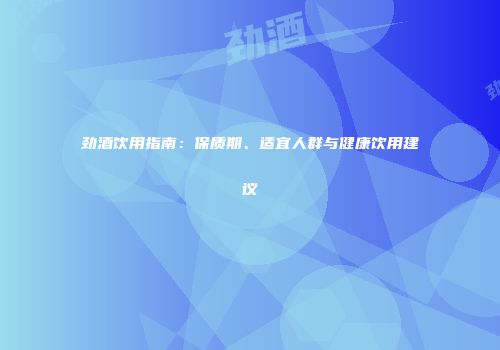 劲酒饮用指南：保质期、适宜人群与健康饮用建议