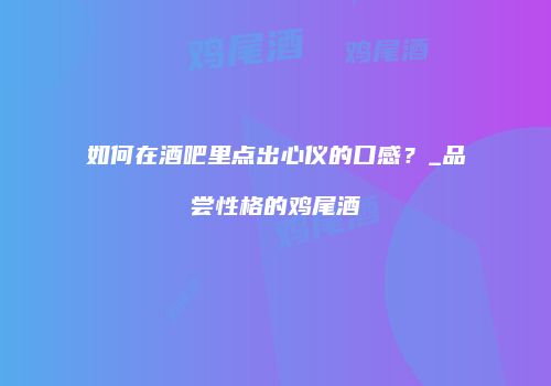 如何在酒吧里点出心仪的口感？_品尝性格的鸡尾酒