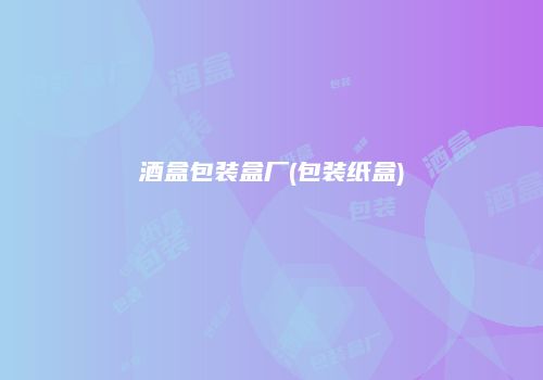 酒盒包装盒厂(包装纸盒)