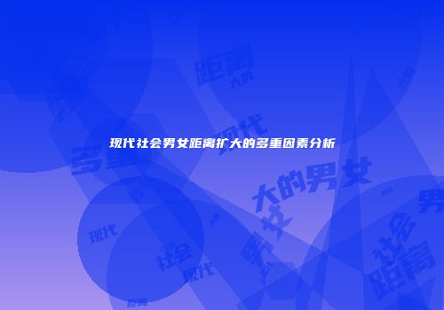 现代社会男女距离扩大的多重因素分析