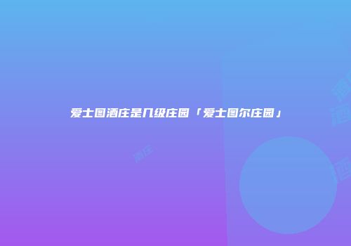 爱士图酒庄是几级庄园「爱士图尔庄园」